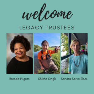 Welcome Legacy Trustees: Brenda Pilgrim, Shikha Singh, Sandra Sorini Elser